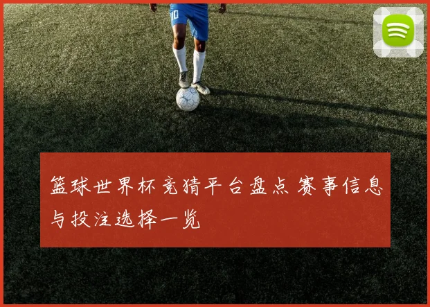 篮球世界杯竞猜平台盘点 赛事信息与投注选择一览