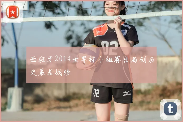 西班牙2014世界杯小组赛出局创历史最差战绩