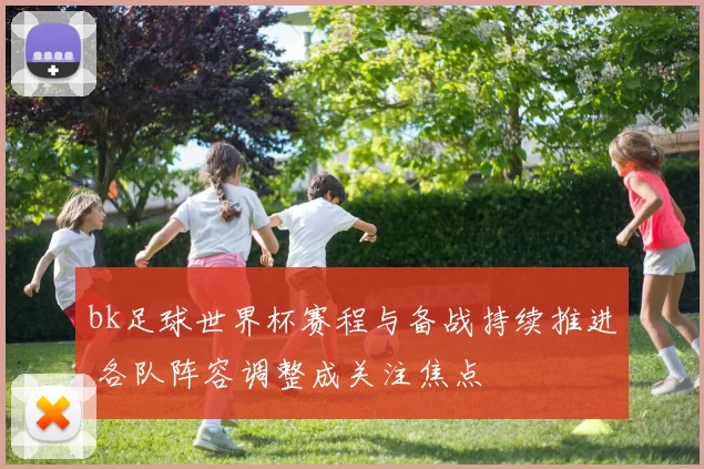 bk足球世界杯赛程与备战持续推进 各队阵容调整成关注焦点