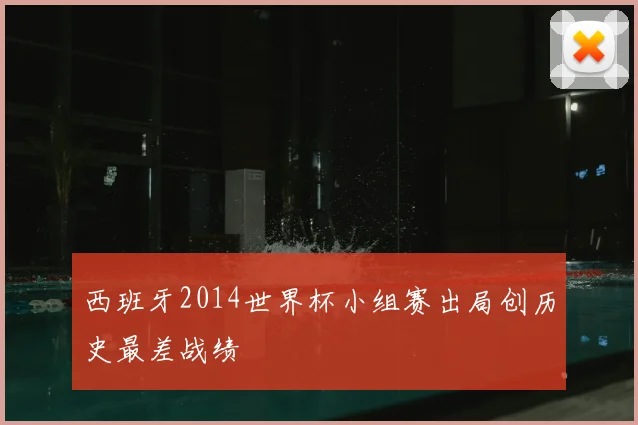 西班牙2014世界杯小组赛出局创历史最差战绩