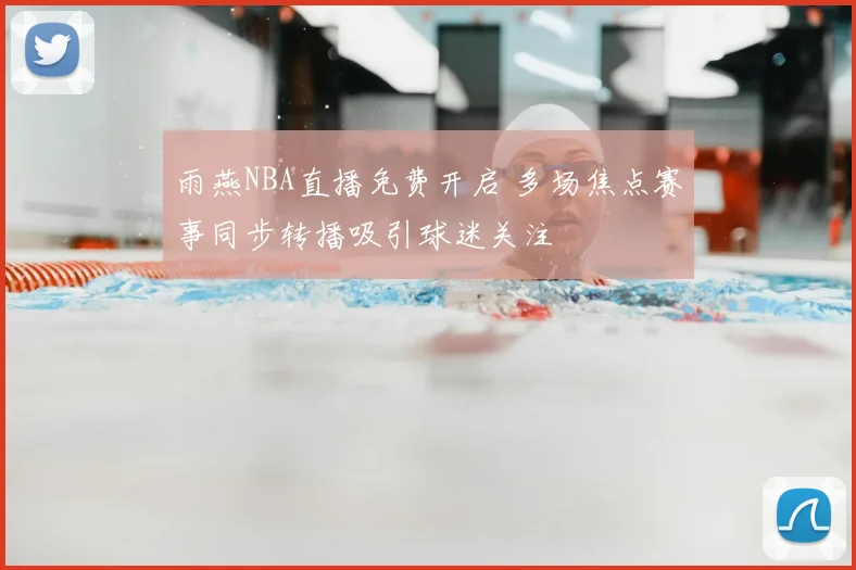 雨燕NBA直播免费开启 多场焦点赛事同步转播吸引球迷关注
