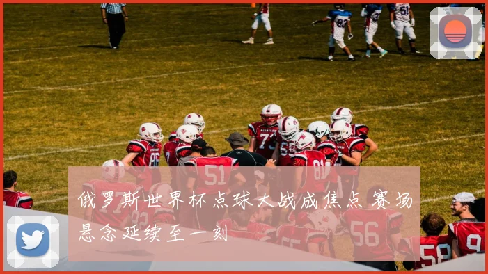 俄罗斯世界杯点球大战成焦点 赛场悬念延续至一刻