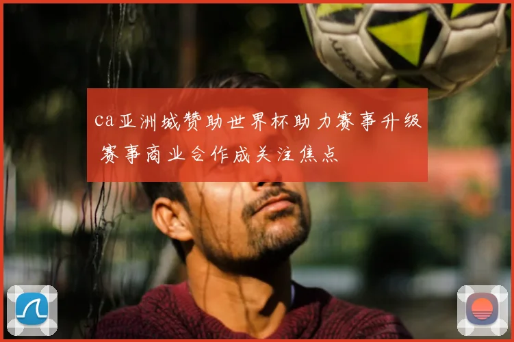 ca亚洲城赞助世界杯助力赛事升级 赛事商业合作成关注焦点