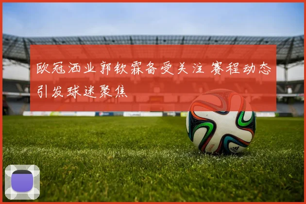 欧冠洒业郭钦霖备受关注 赛程动态引发球迷聚焦